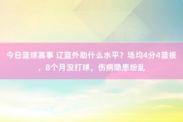 今日篮球赛事 辽篮外助什么水平？场均4分4篮板，8个月没打球，伤病隐患纷乱