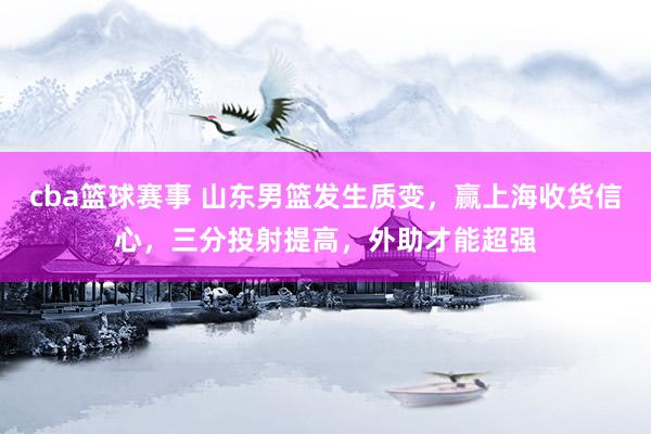 cba篮球赛事 山东男篮发生质变，赢上海收货信心，三分投射提高，外助才能超强