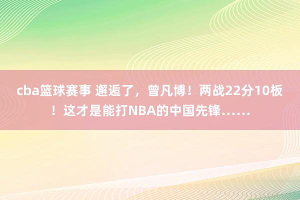 cba篮球赛事 邂逅了，曾凡博！两战22分10板！这才是能打