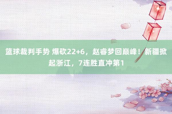 篮球裁判手势 爆砍22+6，赵睿梦回巅峰！新疆掀起浙江，7连胜直冲第1