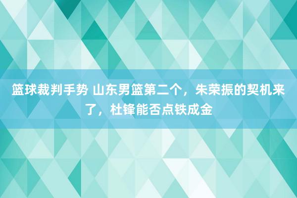 篮球裁判手势 山东男篮第二个，朱荣振的契机来了，杜锋能否点铁