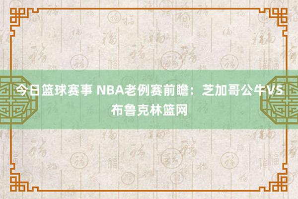 今日篮球赛事 NBA老例赛前瞻：芝加哥公牛VS布鲁克林篮网