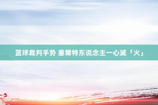 篮球裁判手势 塞爾特东说念主一心滅「火」