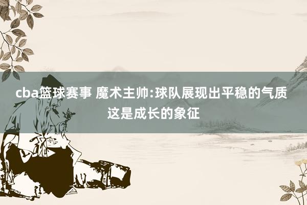 cba篮球赛事 魔术主帅:球队展现出平稳的气质 这是成长的象征