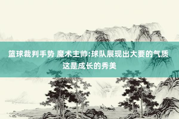 篮球裁判手势 魔术主帅:球队展现出大要的气质 这是成长的秀美