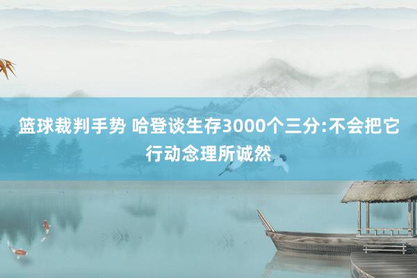 篮球裁判手势 哈登谈生存3000个三分:不会把它行动念理所诚然