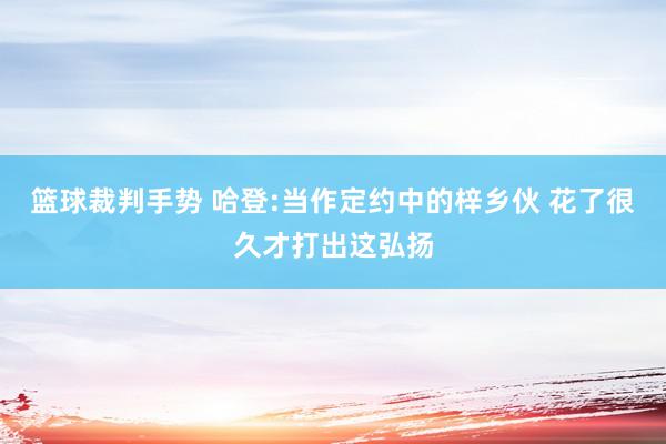 篮球裁判手势 哈登:当作定约中的梓乡伙 花了很久才打出这弘扬