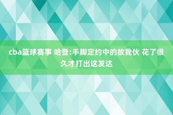 cba篮球赛事 哈登:手脚定约中的故我伙 花了很久才打出这发达