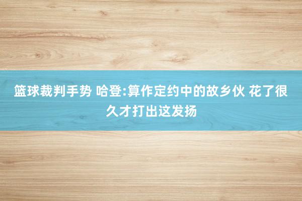 篮球裁判手势 哈登:算作定约中的故乡伙 花了很久才打出这发扬