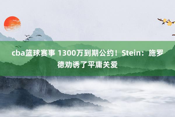 cba篮球赛事 1300万到期公约！Stein：施罗德劝诱了平庸关爱