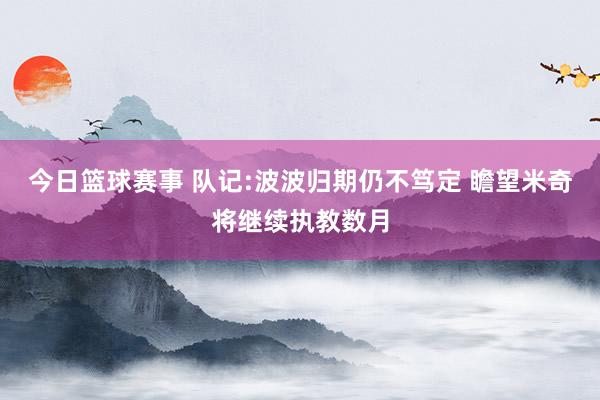 今日篮球赛事 队记:波波归期仍不笃定 瞻望米奇将继续执教数月