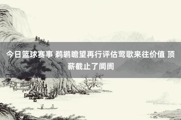 今日篮球赛事 鹈鹕瞻望再行评估莺歌来往价值 顶薪截止了阛阓