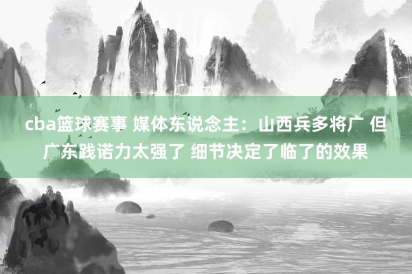 cba篮球赛事 媒体东说念主：山西兵多将广 但广东践诺力太强了 细节决定了临了的效果