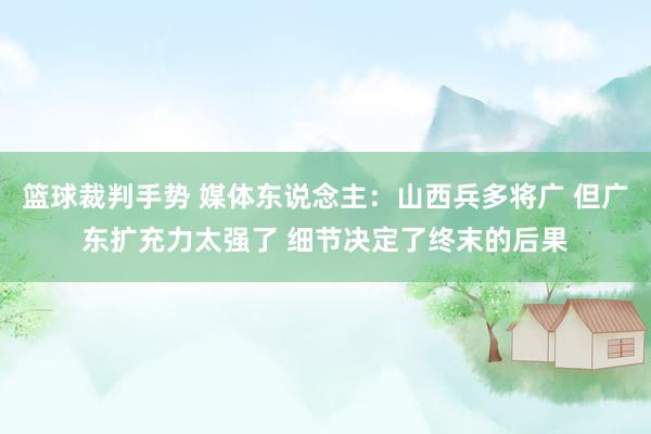 篮球裁判手势 媒体东说念主：山西兵多将广 但广东扩充力太强了 细节决定了终末的后果