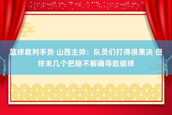 篮球裁判手势 山西主帅：队员们打得很果决 但终末几个把稳不解