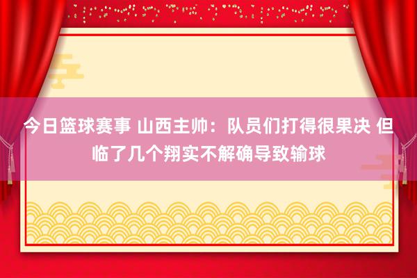 今日篮球赛事 山西主帅：队员们打得很果决 但临了几个翔实不解确导致输球