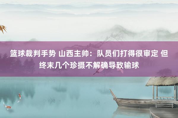 篮球裁判手势 山西主帅：队员们打得很审定 但终末几个珍摄不解