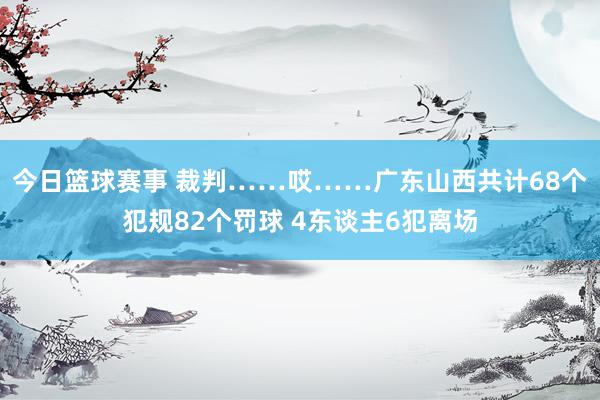 今日篮球赛事 裁判……哎……广东山西共计68个犯规82个罚球