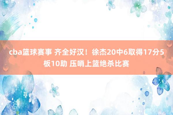 cba篮球赛事 齐全好汉！徐杰20中6取得17分5板10助 压哨上篮绝杀比赛