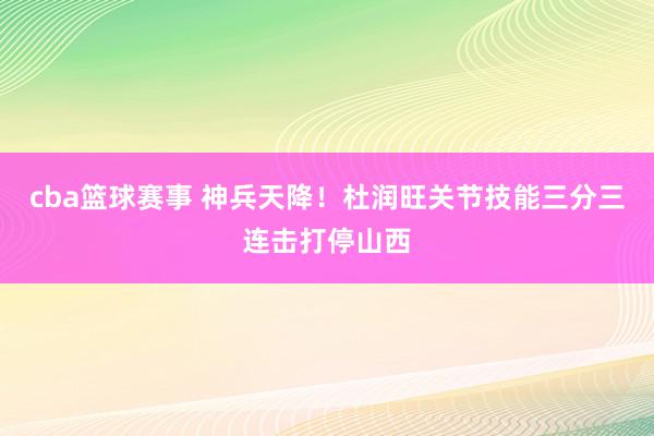 cba篮球赛事 神兵天降！杜润旺关节技能三分三连击打停山西