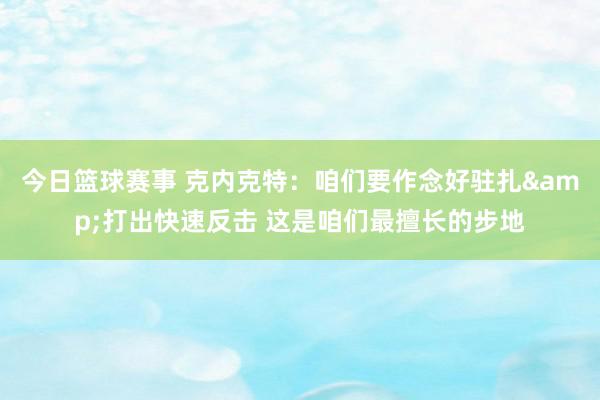 今日篮球赛事 克内克特：咱们要作念好驻扎&打出快速反击 这是咱们最擅长的步地