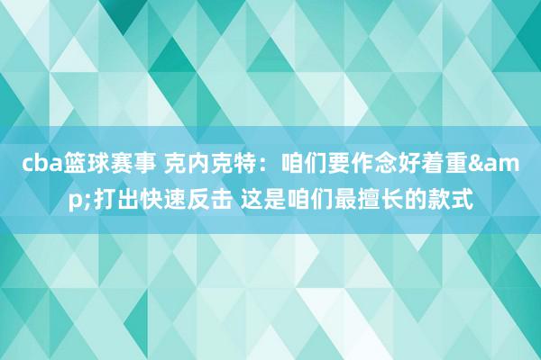 cba篮球赛事 克内克特：咱们要作念好着重&打出快速反击 这是咱们最擅长的款式