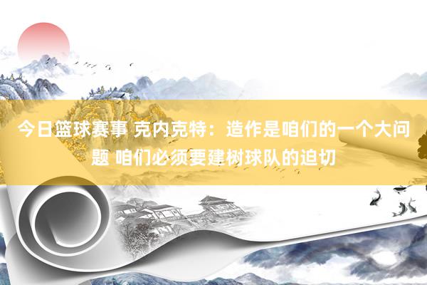 今日篮球赛事 克内克特：造作是咱们的一个大问题 咱们必须要建树球队的迫切