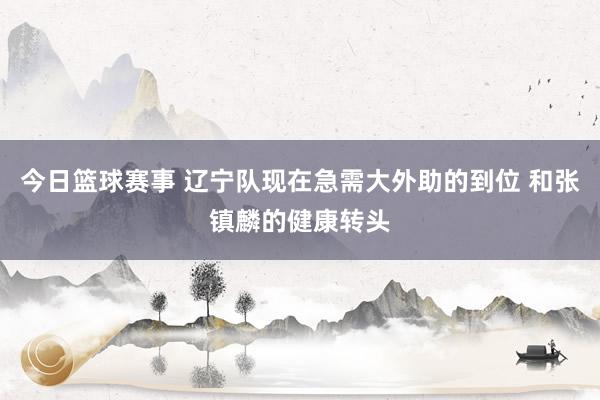 今日篮球赛事 辽宁队现在急需大外助的到位 和张镇麟的健康转头