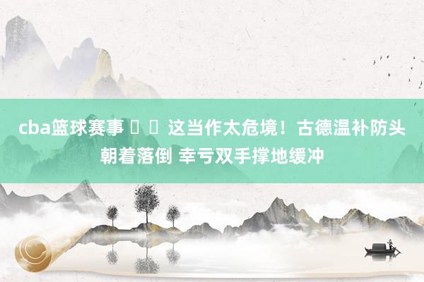 cba篮球赛事 ⚠️这当作太危境！古德温补防头朝着落倒 幸亏双手撑地缓冲