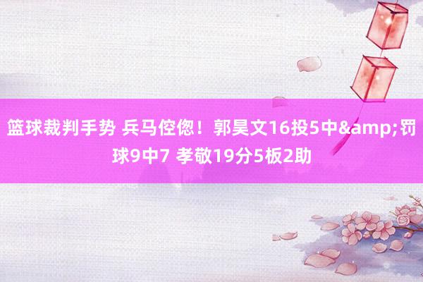 篮球裁判手势 兵马倥偬！郭昊文16投5中&罚球9中7 孝敬19分5板2助