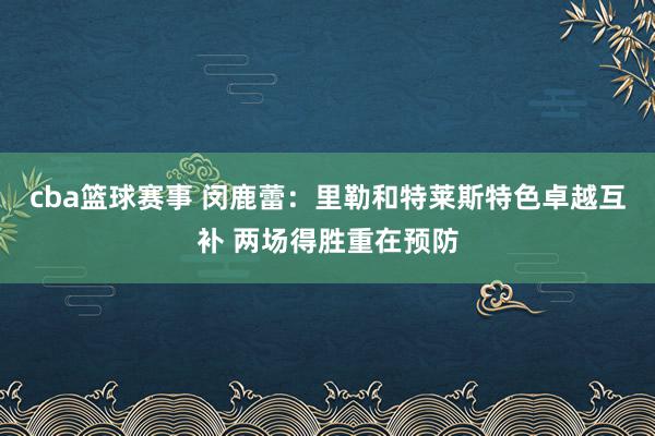 cba篮球赛事 闵鹿蕾：里勒和特莱斯特色卓越互补 两场得胜重