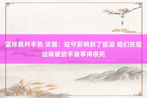 篮球裁判手势 浓眉：驻守影响到了蹙迫 咱们在蹙迫端被敌手竣事得很死