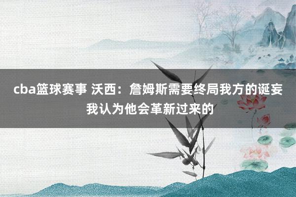 cba篮球赛事 沃西：詹姆斯需要终局我方的诞妄 我认为他会革