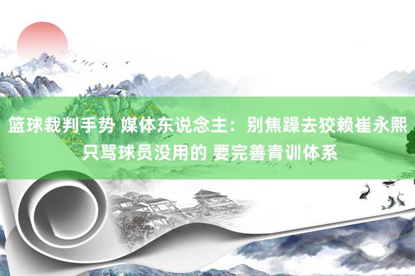 篮球裁判手势 媒体东说念主：别焦躁去狡赖崔永熙 只骂球员没用