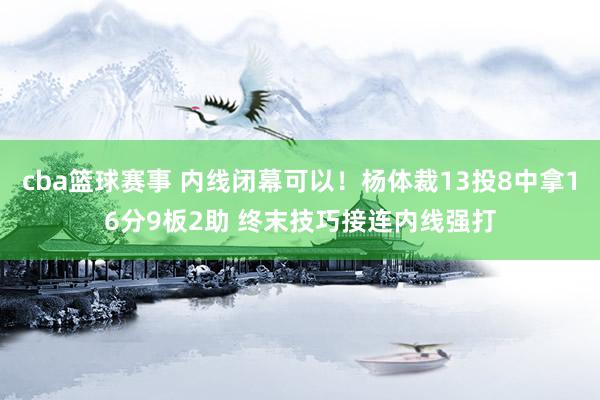 cba篮球赛事 内线闭幕可以！杨体裁13投8中拿16分9板2助 终末技巧接连内线强打