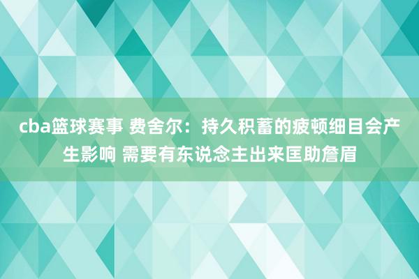 cba篮球赛事 费舍尔：持久积蓄的疲顿细目会产生影响 需要有东说念主出来匡助詹眉