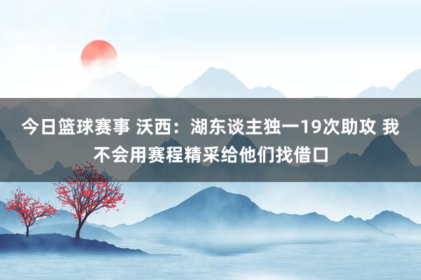 今日篮球赛事 沃西：湖东谈主独一19次助攻 我不会用赛程精采给他们找借口