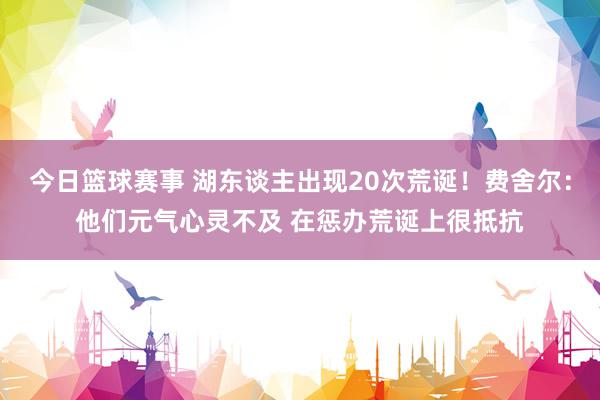 今日篮球赛事 湖东谈主出现20次荒诞！费舍尔：他们元气心灵不