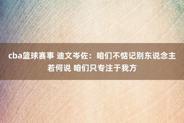 cba篮球赛事 迪文岑佐：咱们不惦记别东说念主若何说 咱们只专注于我方