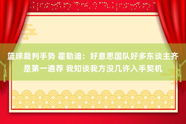 篮球裁判手势 霍勒迪：好意思国队好多东谈主齐是第一遴荐 我知谈我方没几许入手契机