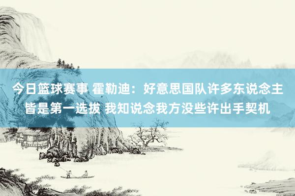 今日篮球赛事 霍勒迪：好意思国队许多东说念主皆是第一选拔 我知说念我方没些许出手契机