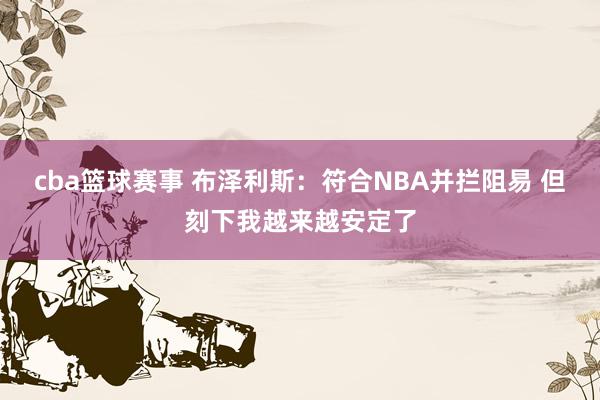 cba篮球赛事 布泽利斯：符合NBA并拦阻易 但刻下我越来越安定了