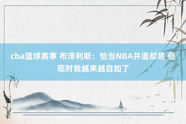 cba篮球赛事 布泽利斯：恰当NBA并退却易 但现时我越来越自如了