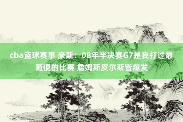 cba篮球赛事 豪斯：08年半决赛G7是我打过最随便的比赛 詹姆斯皮尔斯皆爆发