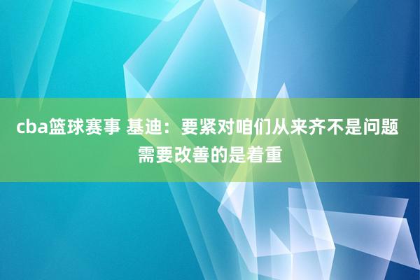 cba篮球赛事 基迪：要紧对咱们从来齐不是问题 需要改善的是