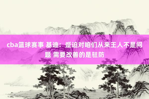 cba篮球赛事 基迪：蹙迫对咱们从来王人不是问题 需要改善的是驻防