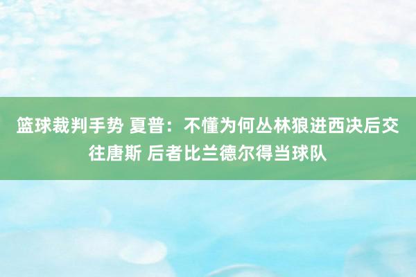 篮球裁判手势 夏普：不懂为何丛林狼进西决后交往唐斯 后者比兰德尔得当球队