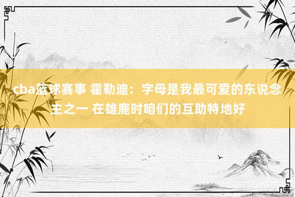 cba篮球赛事 霍勒迪：字母是我最可爱的东说念主之一 在雄鹿