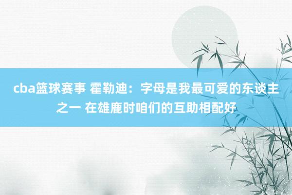 cba篮球赛事 霍勒迪：字母是我最可爱的东谈主之一 在雄鹿时咱们的互助相配好