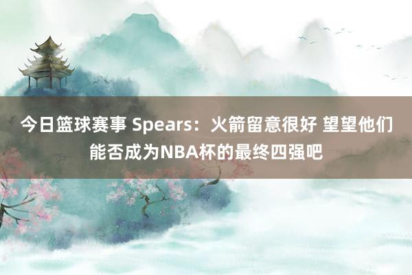 今日篮球赛事 Spears：火箭留意很好 望望他们能否成为N